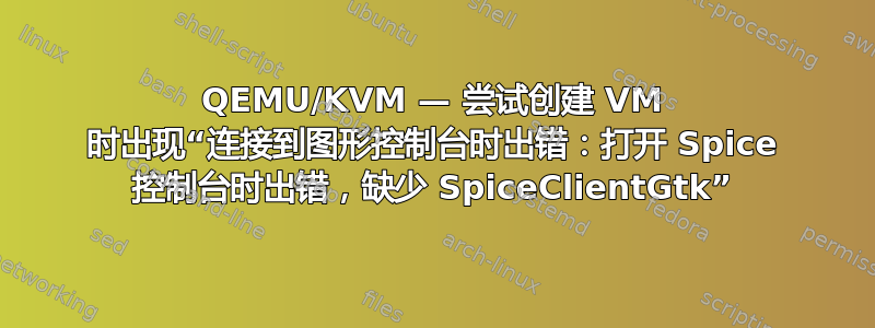 QEMU/KVM — 尝试创建 VM 时出现“连接到图形控制台时出错：打开 Spice 控制台时出错，缺少 SpiceClientGtk”