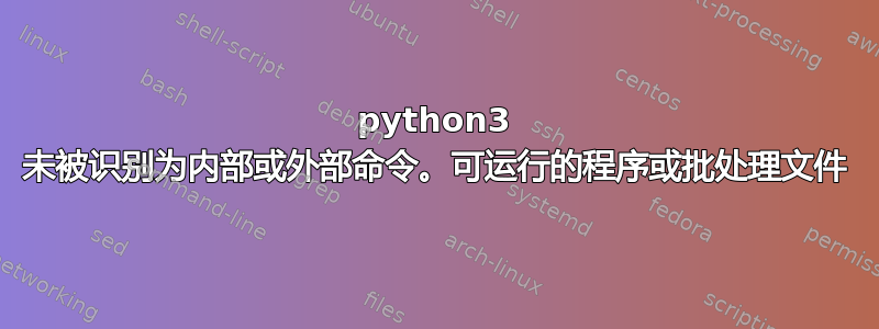 python3 未被识别为内部或外部命令。可运行的程序或批处理文件