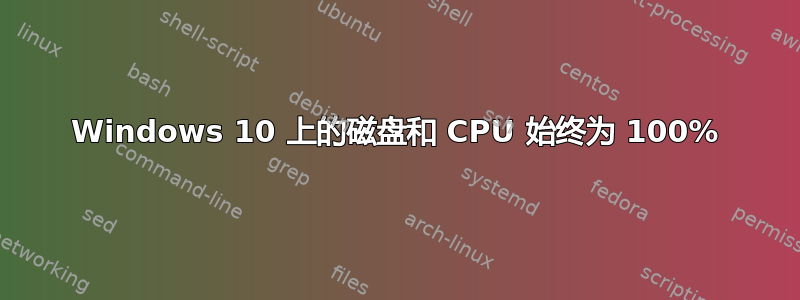 Windows 10 上的磁盘和 CPU 始终为 100%