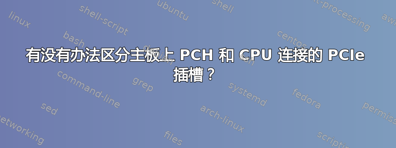 有没有办法区分主板上 PCH 和 CPU 连接的 PCIe 插槽？