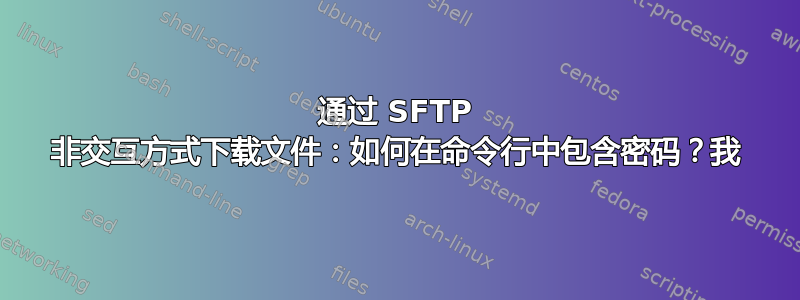 通过 SFTP 非交互方式下载文件：如何在命令行中包含密码？我