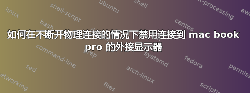 如何在不断开物理连接的情况下禁用连接到 mac book pro 的外接显示器