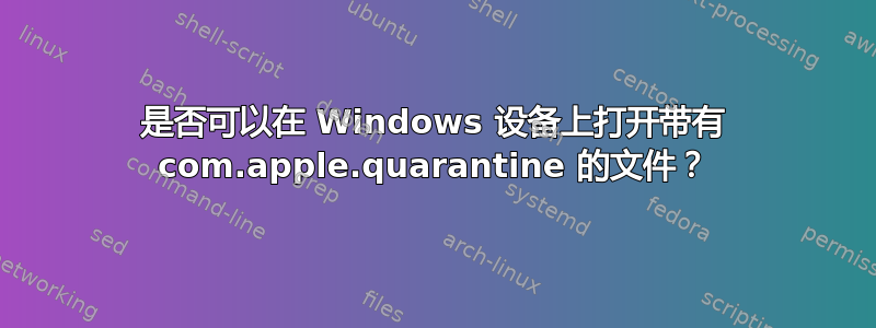 是否可以在 Windows 设备上打开带有 com.apple.quarantine 的文件？