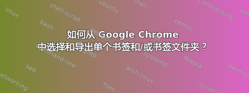 如何从 Google Chrome 中选择和导出单个书签和/或书签文件夹？