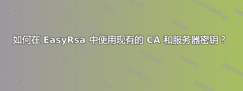 如何在 EasyRsa 中使用现有的 CA 和服务器密钥？