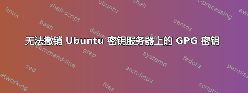 无法撤销 Ubuntu 密钥服务器上的 GPG 密钥