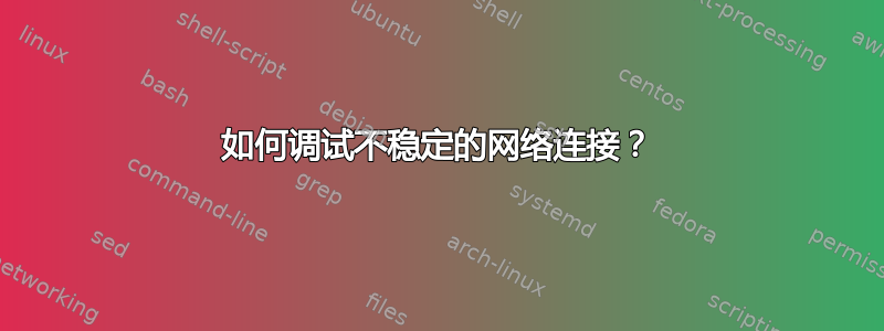 如何调试不稳定的网络连接？