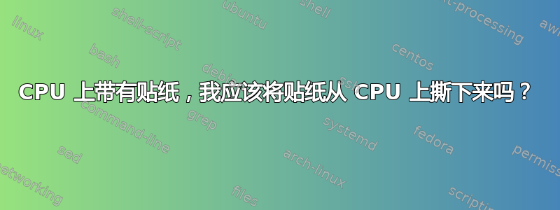 CPU 上带有贴纸，我应该将贴纸从 CPU 上撕下来吗？