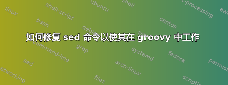 如何修复 sed 命令以使其在 groovy 中工作