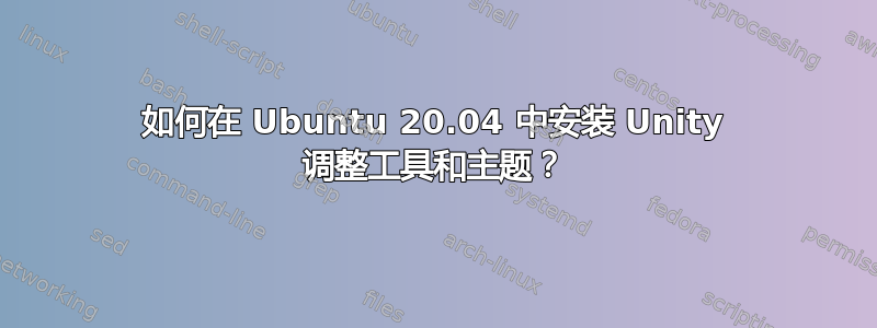 如何在 Ubuntu 20.04 中安装 Unity 调整工具和主题？