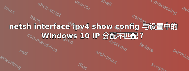 netsh interface ipv4 show config 与设置中的 Windows 10 IP 分配不匹配？