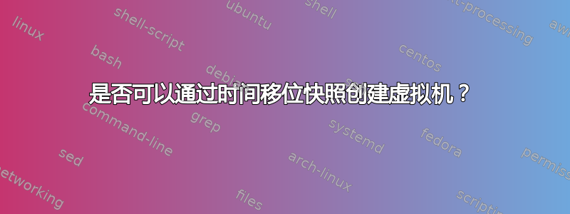 是否可以通过时间移位快照创建虚拟机？