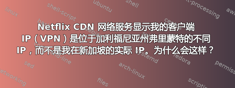 Netflix CDN 网络服务显示我的客户端 IP（VPN）是位于加利福尼亚州弗里蒙特的不同 IP，而不是我在新加坡的实际 IP。为什么会这样？