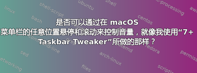 是否可以通过在 macOS 菜单栏的任意位置悬停和滚动来控制音量，就像我使用“7+ Taskbar Tweaker”所做的那样？