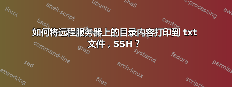 如何将远程服务器上的目录内容打印到 txt 文件，SSH？