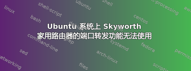 Ubuntu 系统上 Skyworth 家用路由器的端口转发功能无法使用