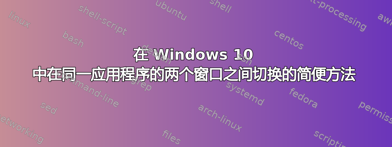 在 Windows 10 中在同一应用程序的两个窗口之间切换的简便方法