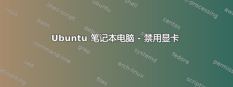 Ubuntu 笔记本电脑 - 禁用显卡