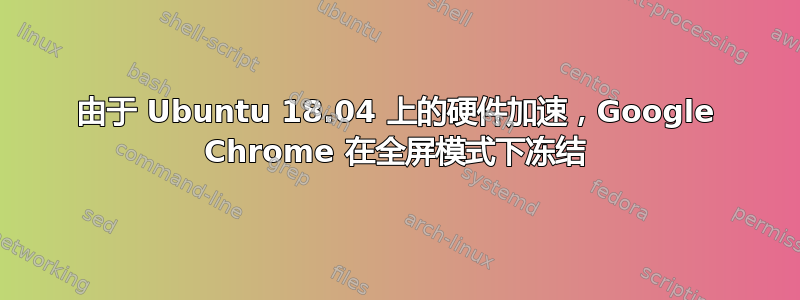 由于 Ubuntu 18.04 上的硬件加速，Google Chrome 在全屏模式下冻结