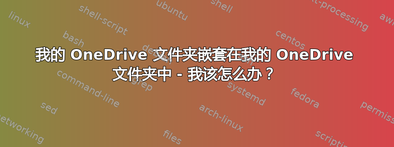 我的 OneDrive 文件夹嵌套在我的 OneDrive 文件夹中 - 我该怎么办？