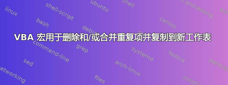 VBA 宏用于删除和/或合并重复项并复制到新工作表