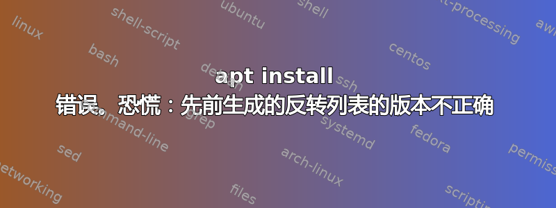 apt install 错误。恐慌：先前生成的反转列表的版本不正确