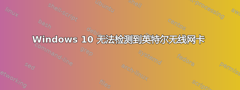 Windows 10 无法检测到英特尔无线网卡