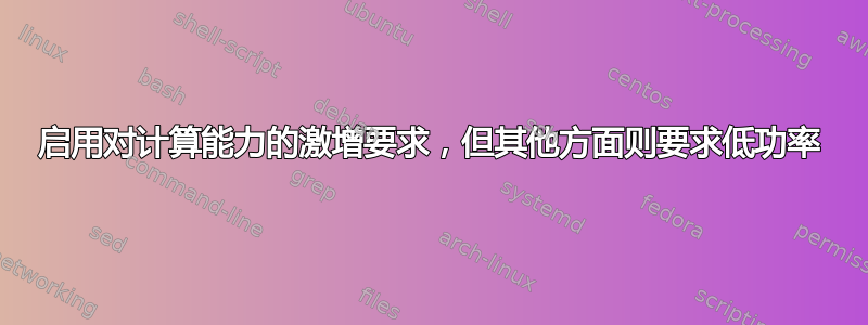 启用对计算能力的激增要求，但其他方面则要求低功率