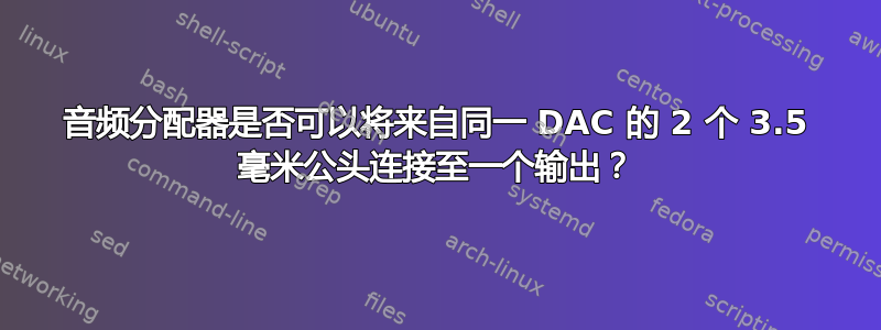 音频分配器是否可以将来自同一 DAC 的 2 个 3.5 毫米公头连接至一个输出？