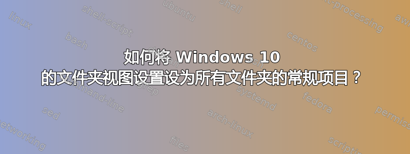 如何将 Windows 10 的文件夹视图设置设为所有文件夹的常规项目？