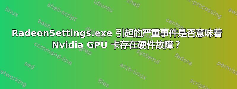 RadeonSettings.exe 引起的严重事件是否意味着 Nvidia GPU 卡存在硬件故障？