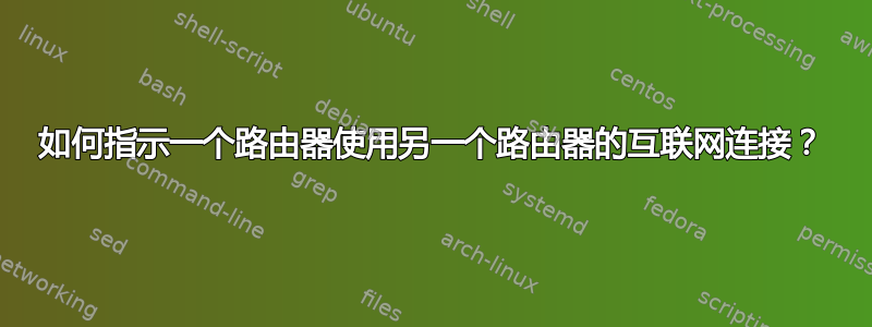 如何指示一个路由器使用另一个路由器的互联网连接？