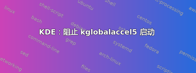 KDE：阻止 kglobalaccel5 启动