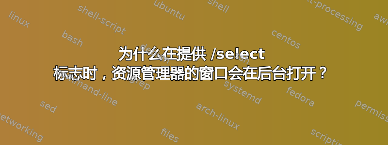 为什么在提供 /select 标志时，资源管理器的窗口会在后台打开？