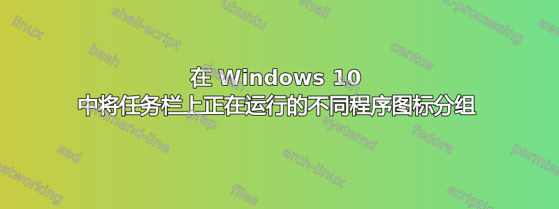 在 Windows 10 中将任务栏上正在运行的不同程序图标分组