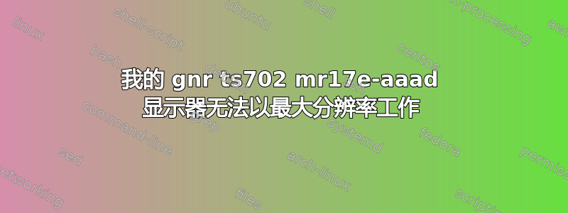 我的 gnr ts702 mr17e-aaad 显示器无法以最大分辨率工作