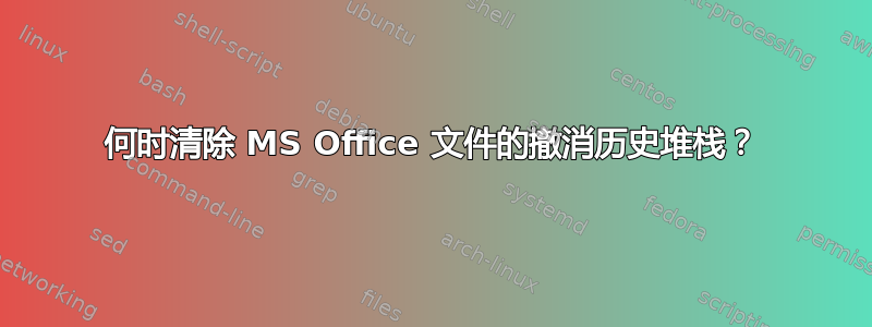 何时清除 MS Office 文件的撤消历史堆栈？