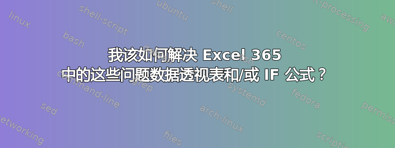 我该如何解决 Excel 365 中的这些问题数据透视表和/或 IF 公式？