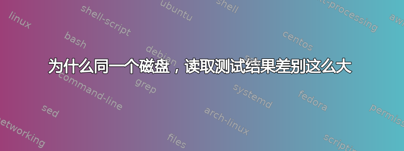 为什么同一个磁盘，读取测试结果差别这么大