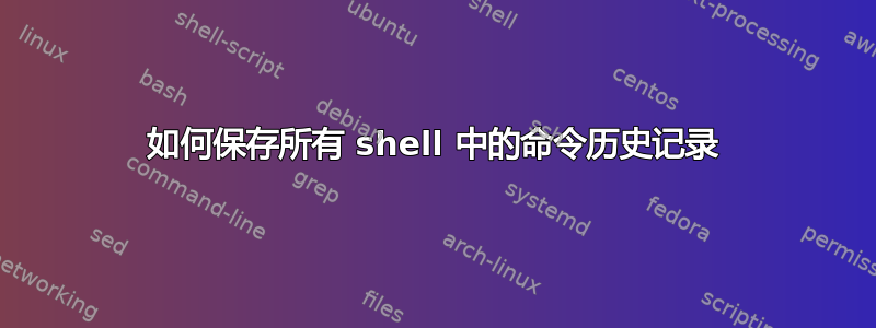 如何保存所有 shell 中的命令历史记录