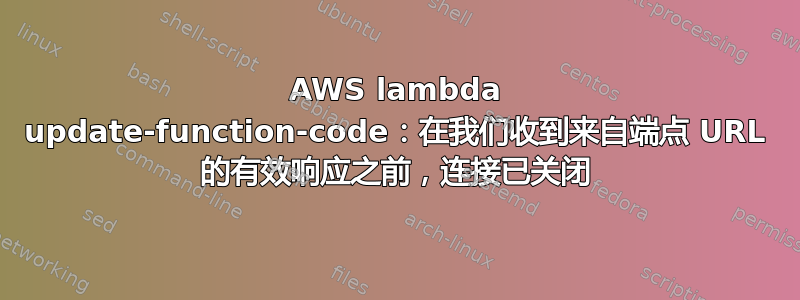 AWS lambda update-function-code：在我们收到来自端点 URL 的有效响应之前，连接已关闭