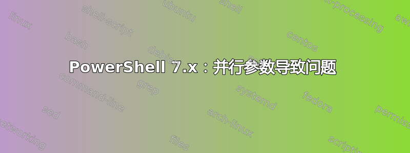 PowerShell 7.x：并行参数导致问题