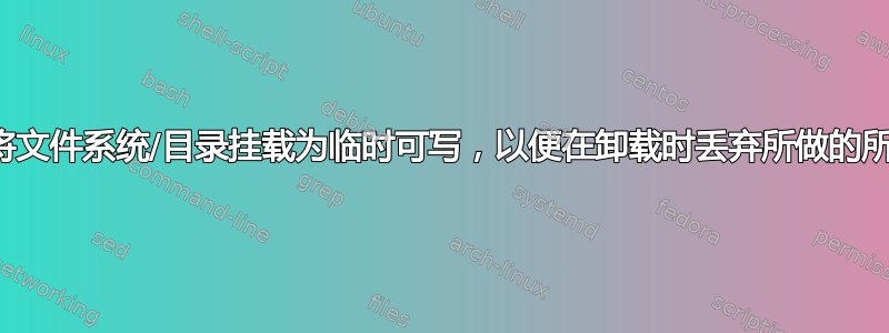 是否可以将文件系统/目录挂载为临时可写，以便在卸载时丢弃所做的所有更改？