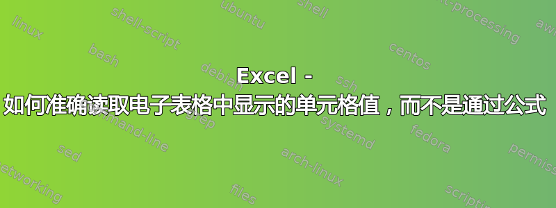 Excel - 如何准确读取电子表格中显示的单元格值，而不是通过公式