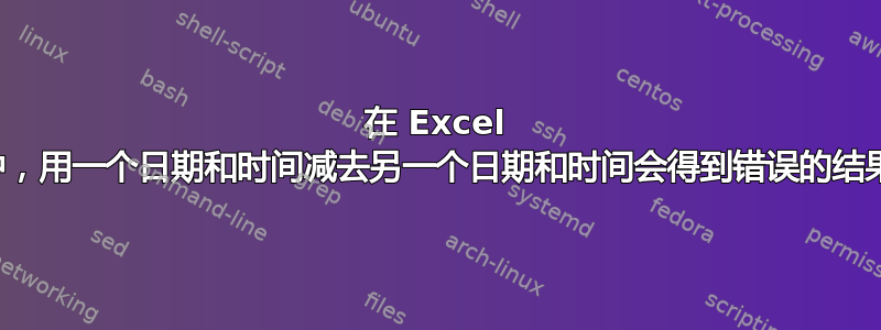 在 Excel 中，用一个日期和时间减去另一个日期和时间会得到错误的结果