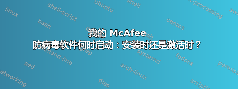 我的 McAfee 防病毒软件何时启动：安装时还是激活时？