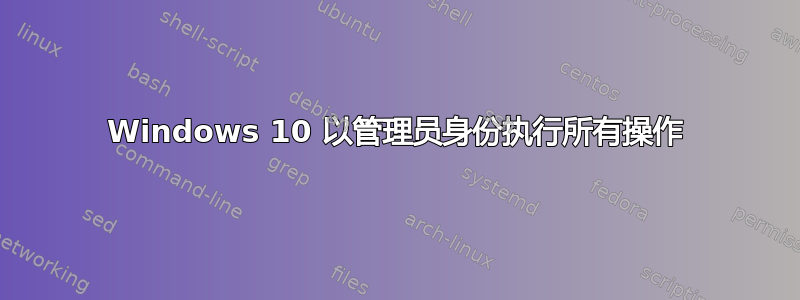 Windows 10 以管理员身份执行所有操作