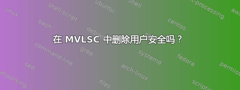 在 MVLSC 中删除用户安全吗？