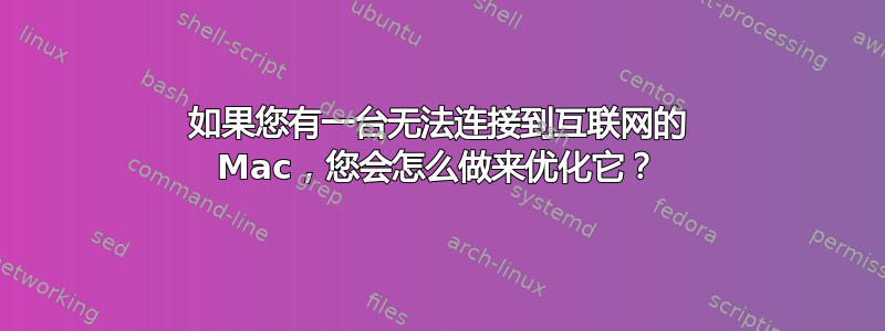 如果您有一台无法连接到互联网的 Mac，您会怎么做来优化它？