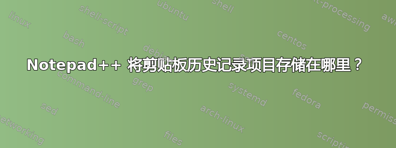 Notepad++ 将剪贴板历史记录项目存储在哪里？